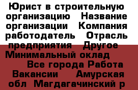 Юрист в строительную организацию › Название организации ­ Компания-работодатель › Отрасль предприятия ­ Другое › Минимальный оклад ­ 35 000 - Все города Работа » Вакансии   . Амурская обл.,Магдагачинский р-н